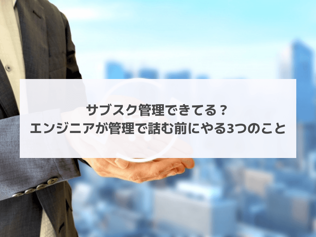 サブスク管理できてる？エンジニアが管理で詰む前にやる3つのこと