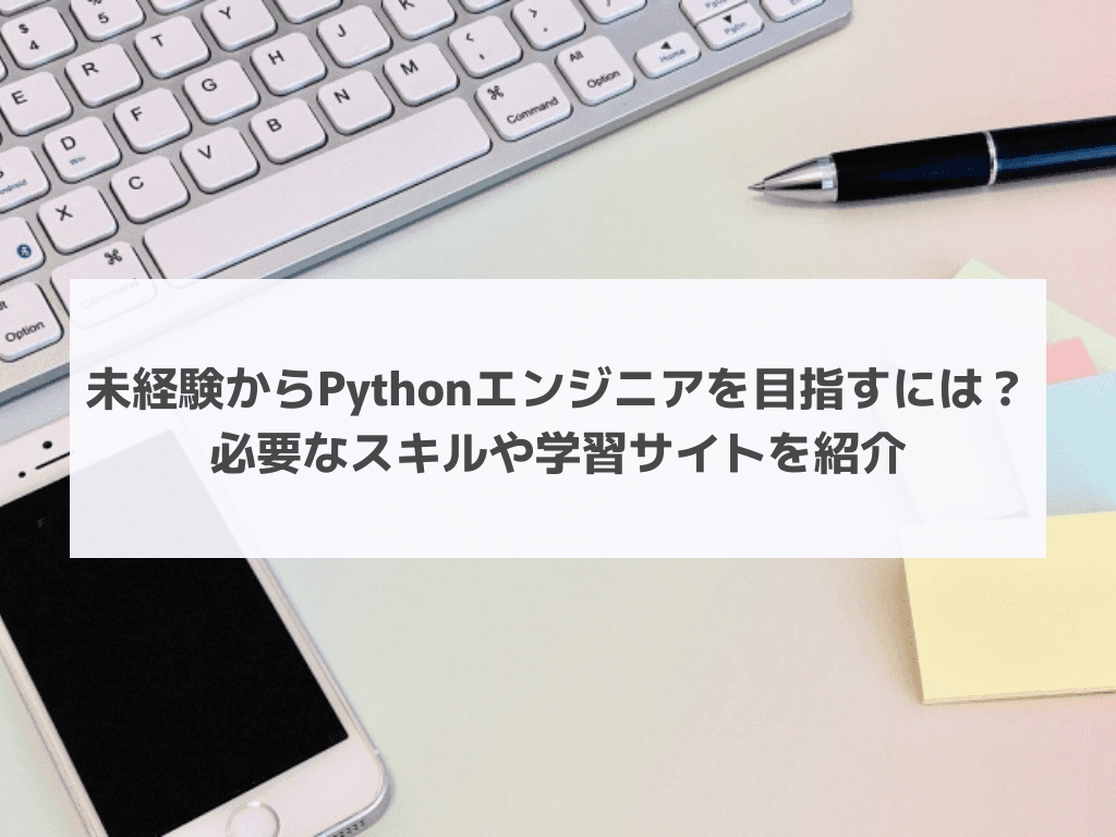 未経験からPythonエンジニアを目指すには?必要なスキルや学習サイトを紹介