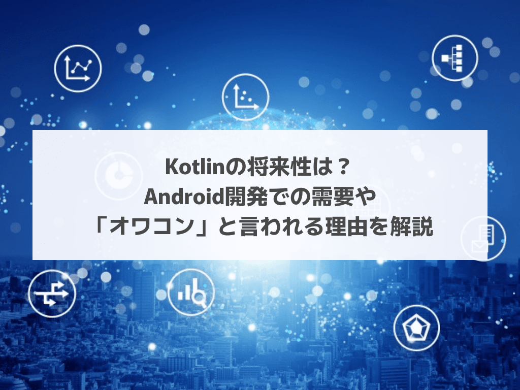 Kotlinの将来性は?Android開発での需要や「オワコン」と言われる理由を解説