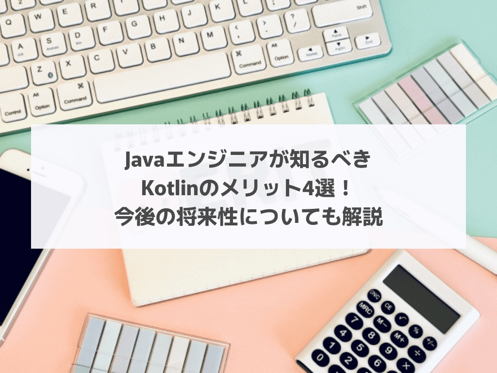 Javaエンジニアが知るべきKotlinのメリット4選!今後の将来性についても解説