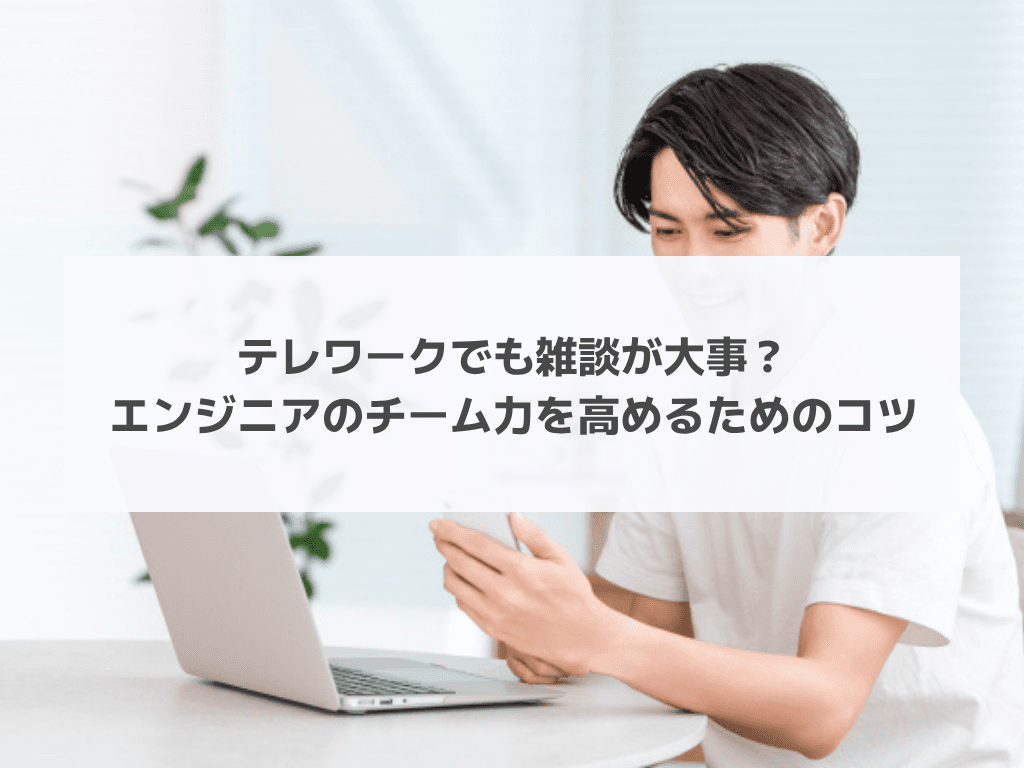 テレワークでも雑談が大事?エンジニアのチーム力を高めるためのコツ